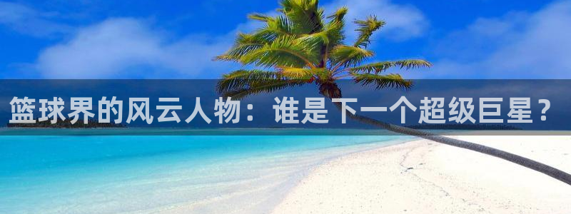 星空体育官网：篮球界的风云人物：谁是下一个超级巨星？